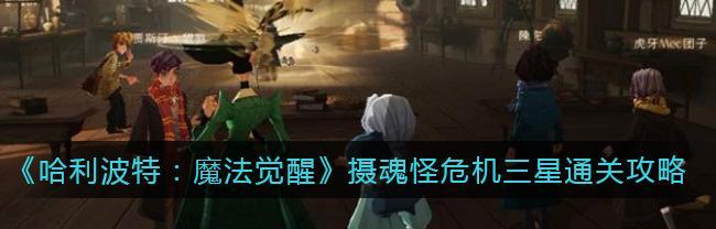 《哈利波特魔法觉醒》摄魂怪攻略（如何打败摄魂怪）